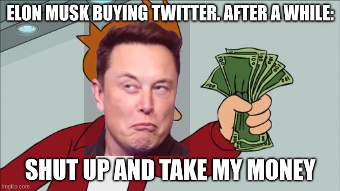 WOoW |  ELON MUSK BUYING TWITTER. AFTER A WHILE:; SHUT UP AND TAKE MY MONEY | image tagged in memes,shut up and take my money fry | made w/ Imgflip meme maker