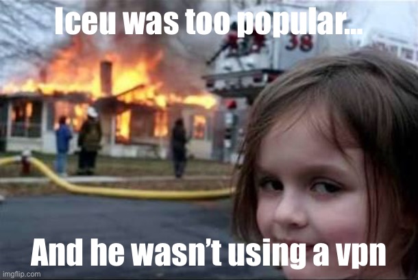 >:) | Iceu was too popular…; And he wasn’t using a vpn | image tagged in burning house girl | made w/ Imgflip meme maker