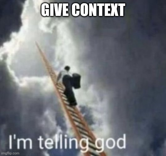 Im telling god | GIVE CONTEXT | image tagged in im telling god | made w/ Imgflip meme maker