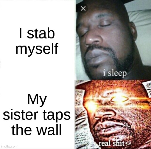 yt | I stab myself; My sister taps the wall | image tagged in memes,sleeping shaq,funny memes | made w/ Imgflip meme maker