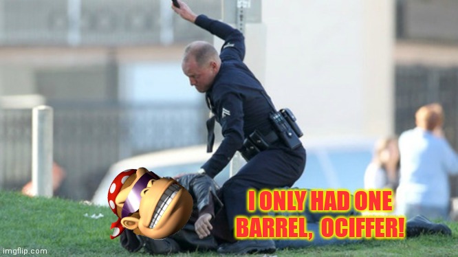 Cop Beating | I ONLY HAD ONE BARREL,  OCIFFER! | image tagged in cop beating | made w/ Imgflip meme maker