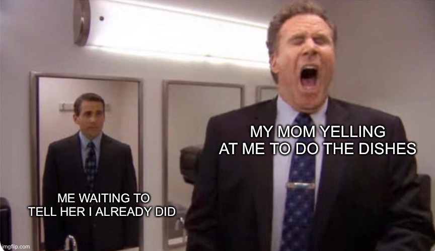 New template I made | MY MOM YELLING AT ME TO DO THE DISHES; ME WAITING TO TELL HER I ALREADY DID | image tagged in screaming | made w/ Imgflip meme maker