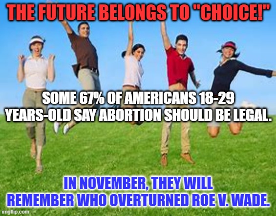 Twice as many feel included in "Biden's America," than "Trump's America." | THE FUTURE BELONGS TO "CHOICE!"; SOME 67% OF AMERICANS 18-29 YEARS-OLD SAY ABORTION SHOULD BE LEGAL. IN NOVEMBER, THEY WILL REMEMBER WHO OVERTURNED ROE V. WADE. | image tagged in politics | made w/ Imgflip meme maker