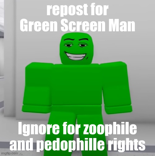 AAAAAAAAAAAAAAAAAAAAAAAAAAAAAAAAAAAAAAAAAAAAAAAAAAAAAAAAAAAAAAAAAAAAAAAAa | repost for Green Screen Man; Ignore for zoophile and pedophille rights | made w/ Imgflip meme maker