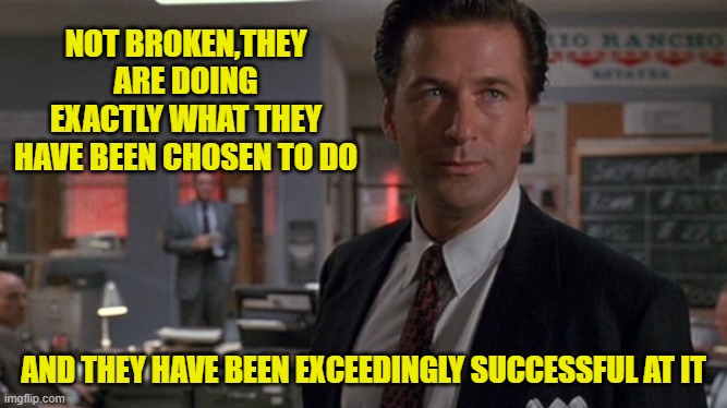 NOT BROKEN,THEY ARE DOING EXACTLY WHAT THEY HAVE BEEN CHOSEN TO DO AND THEY HAVE BEEN EXCEEDINGLY SUCCESSFUL AT IT | made w/ Imgflip meme maker
