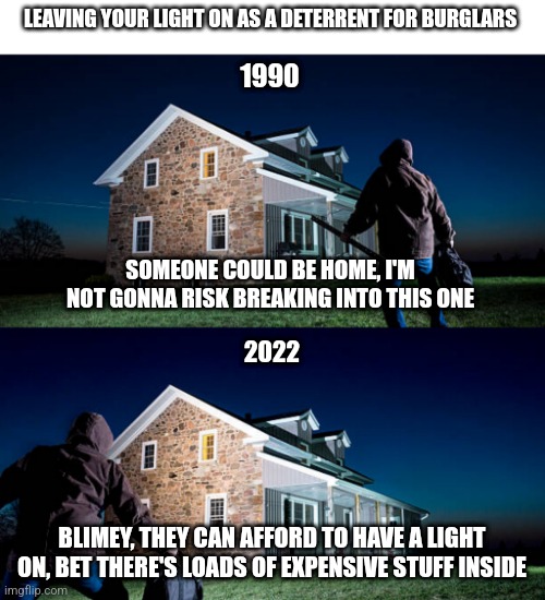 Burglary during the Cost of Living Crisis |  LEAVING YOUR LIGHT ON AS A DETERRENT FOR BURGLARS; 1990; SOMEONE COULD BE HOME, I'M NOT GONNA RISK BREAKING INTO THIS ONE; 2022; BLIMEY, THEY CAN AFFORD TO HAVE A LIGHT ON, BET THERE'S LOADS OF EXPENSIVE STUFF INSIDE | image tagged in burglar,bills,electricity | made w/ Imgflip meme maker