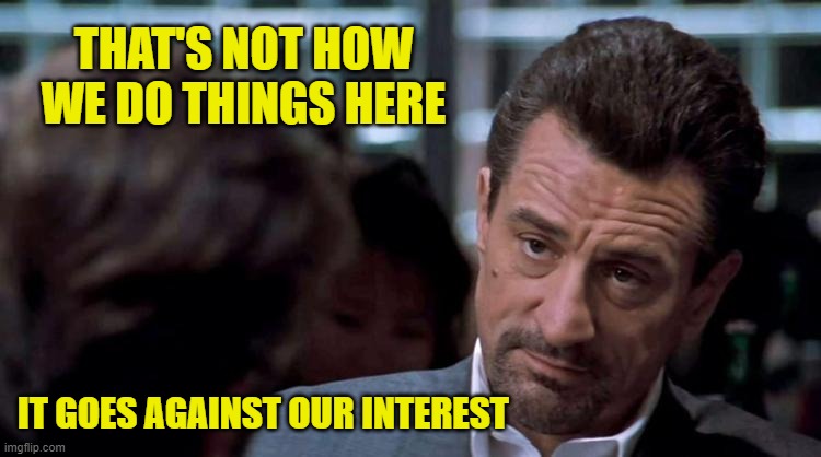 Robert Deniro Heat | THAT'S NOT HOW WE DO THINGS HERE IT GOES AGAINST OUR INTEREST | image tagged in robert deniro heat | made w/ Imgflip meme maker