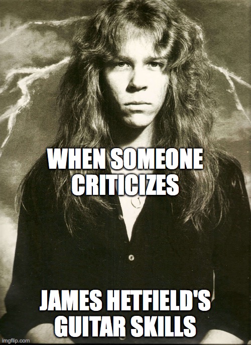 Criticism, metals, guitarism, say goodbye | WHEN SOMEONE CRITICIZES; JAMES HETFIELD'S GUITAR SKILLS | image tagged in metallica,guitar god | made w/ Imgflip meme maker