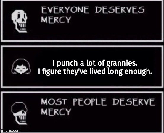 Everyone Deserves Mercy | I punch a lot of grannies. I figure they've lived long enough. | image tagged in everyone deserves mercy,papyrus,undertale | made w/ Imgflip meme maker