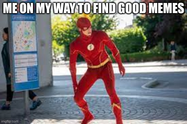 Good MEMES PLS | ME ON MY WAY TO FIND GOOD MEMES | image tagged in the flash,flash,memes,pls,oh wow are you actually reading these tags,send good memes in comments pls | made w/ Imgflip meme maker