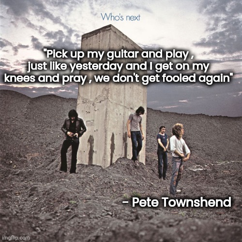 Who's Next | "Pick up my guitar and play , just like yesterday and I get on my knees and pray , we don't get fooled again" - Pete Townshend | image tagged in who's next | made w/ Imgflip meme maker