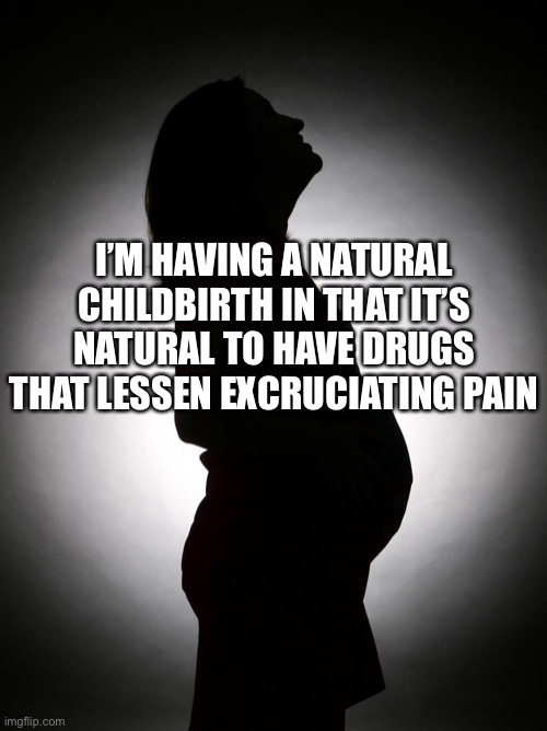 Natural childbirth | I’M HAVING A NATURAL CHILDBIRTH IN THAT IT’S NATURAL TO HAVE DRUGS THAT LESSEN EXCRUCIATING PAIN | image tagged in childbirth,natural,drugs,lessen pain,pain | made w/ Imgflip meme maker