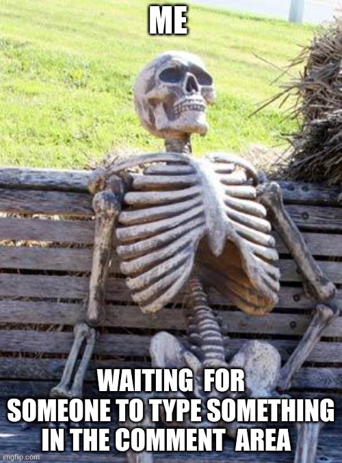 Waiting Skeleton |  ME; WAITING  FOR SOMEONE TO TYPE SOMETHING IN THE COMMENT  AREA | image tagged in memes,waiting skeleton | made w/ Imgflip meme maker