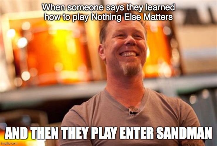 nothing else sandman | When someone says they learned how to play Nothing Else Matters; AND THEN THEY PLAY ENTER SANDMAN | image tagged in metallica,sand | made w/ Imgflip meme maker