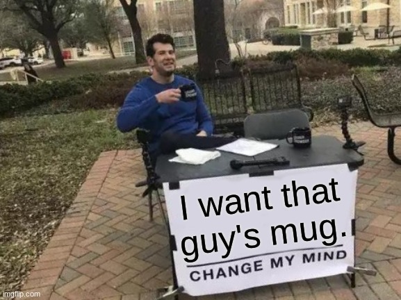 Now. |  I want that guy's mug. | image tagged in memes,change my mind,barney will eat all of your delectable biscuits,oh wow are you actually reading these tags | made w/ Imgflip meme maker