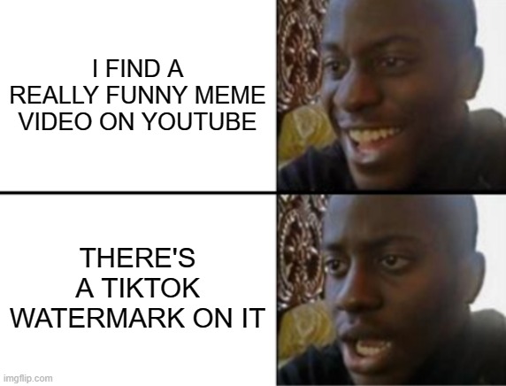 why? I'm just trying to enjoy some memes without tiktok!! | I FIND A REALLY FUNNY MEME VIDEO ON YOUTUBE; THERE'S A TIKTOK WATERMARK ON IT | image tagged in oh yeah oh no,memes,tiktok,tiktok sucks,youtube,watermark | made w/ Imgflip meme maker
