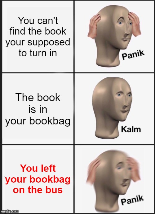 Panik Kalm Panik | You can't find the book your supposed to turn in; The book is in your bookbag; You left your bookbag on the bus | image tagged in memes,panik kalm panik | made w/ Imgflip meme maker