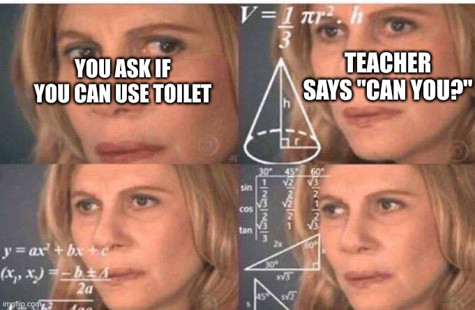 Math lady/Confused lady | TEACHER SAYS "CAN YOU?"; YOU ASK IF YOU CAN USE TOILET | image tagged in math lady/confused lady | made w/ Imgflip meme maker