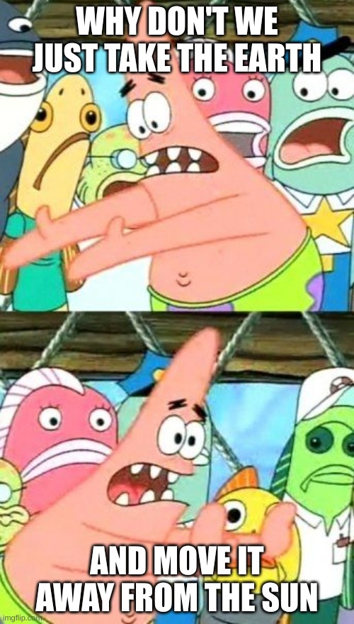 this should help with global warming :) | WHY DON'T WE JUST TAKE THE EARTH; AND MOVE IT AWAY FROM THE SUN | image tagged in memes,put it somewhere else patrick | made w/ Imgflip meme maker
