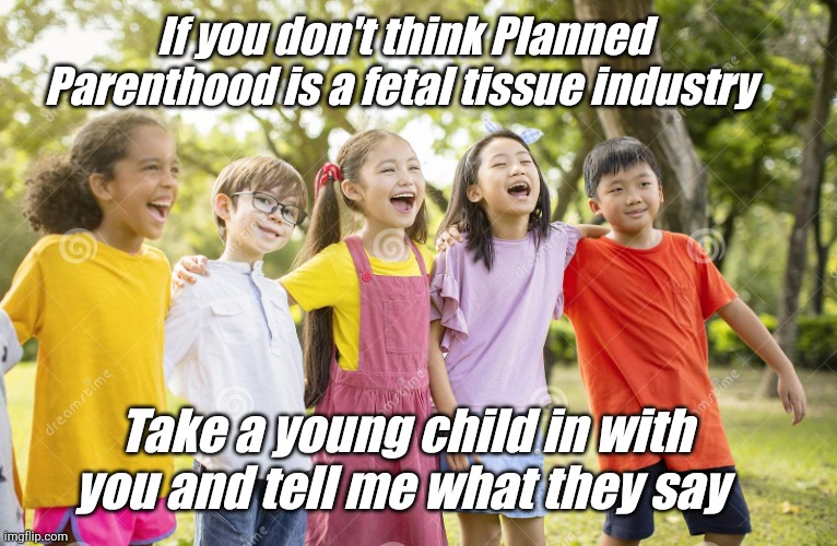 It's true you know, happened to a friend of mine with her second child |  If you don't think Planned Parenthood is a fetal tissue industry; Take a young child in with you and tell me what they say | image tagged in laughing kids | made w/ Imgflip meme maker