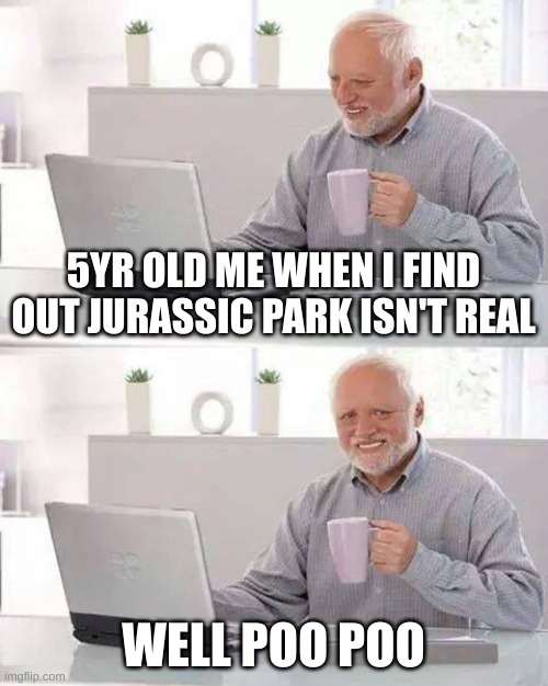 When you realize your Fav movie isn't real: | 5YR OLD ME WHEN I FIND OUT JURASSIC PARK ISN'T REAL; WELL POO POO | image tagged in memes,hide the pain harold | made w/ Imgflip meme maker