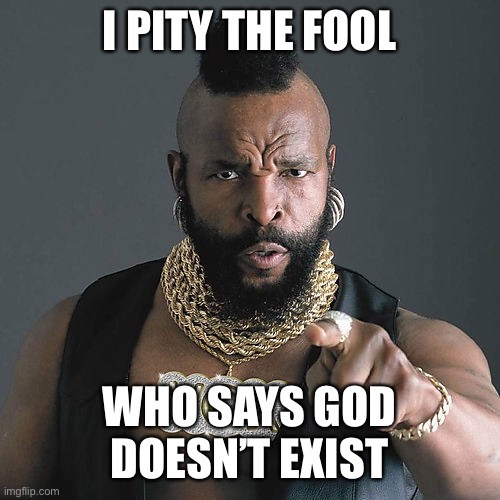 I PITY THE FOOL WHO SAYS GOD DOESN’T EXIST | image tagged in memes,mr t pity the fool | made w/ Imgflip meme maker
