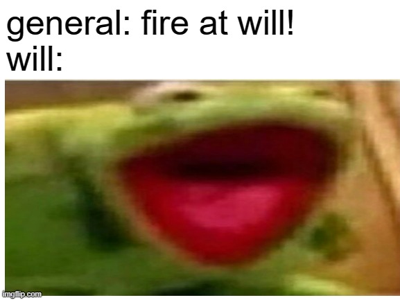 WILL |  general: fire at will!
will: | image tagged in ahhhhhhhhhhhhh | made w/ Imgflip meme maker