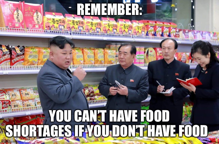 Kim Jong Un Shopping | REMEMBER:; YOU CAN’T HAVE FOOD SHORTAGES IF YOU DON’T HAVE FOOD | image tagged in kim jong un shopping | made w/ Imgflip meme maker