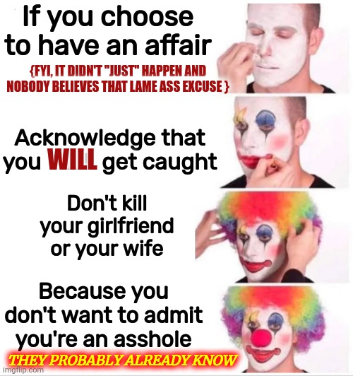 Affairs | If you choose to have an affair; {FYI, IT DIDN'T "JUST" HAPPEN AND NOBODY BELIEVES THAT LAME ASS EXCUSE }; Acknowledge that you WILL get caught; WILL; Don't kill your girlfriend or your wife; Because you don't want to admit you're an asshole; THEY PROBABLY ALREADY KNOW | image tagged in memes,clown applying makeup,cheating husband,men cheating,cheating,cheaters | made w/ Imgflip meme maker