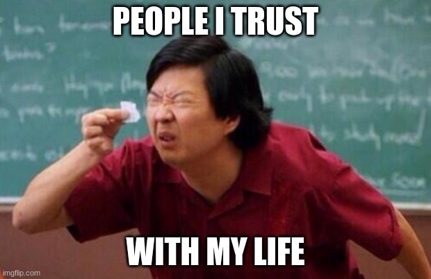 List of people I trust | PEOPLE I TRUST; WITH MY LIFE | image tagged in list of people i trust | made w/ Imgflip meme maker