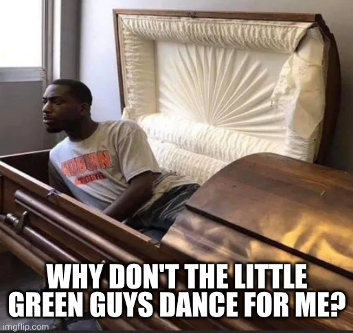 Coffin | WHY DON'T THE LITTLE GREEN GUYS DANCE FOR ME? | image tagged in coffin | made w/ Imgflip meme maker