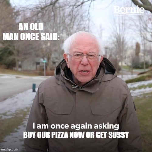 Bernie I Am Once Again Asking For Your Support Meme | AN OLD MAN ONCE SAID:; BUY OUR PIZZA NOW OR GET SUSSY | image tagged in memes,bernie i am once again asking for your support | made w/ Imgflip meme maker