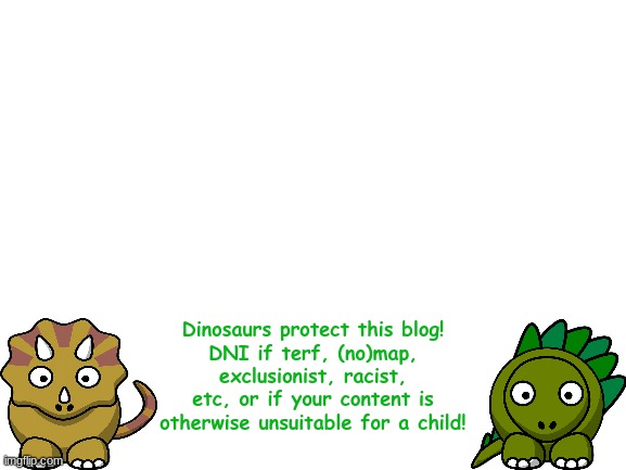 DNI banner version 1.0 | Dinosaurs protect this blog!
DNI if terf, (no)map, exclusionist, racist, etc, or if your content is otherwise unsuitable for a child! | image tagged in blank white template | made w/ Imgflip meme maker