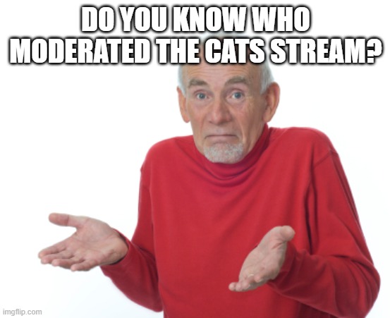the one who comments anythign expect censor ill give them the answer | DO YOU KNOW WHO MODERATED THE CATS STREAM? | image tagged in old man shrugging | made w/ Imgflip meme maker