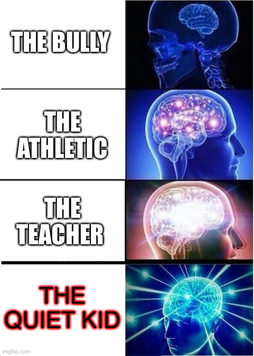 Expanding Brain | THE BULLY; THE ATHLETIC; THE TEACHER; THE QUIET KID | image tagged in memes,expanding brain | made w/ Imgflip meme maker