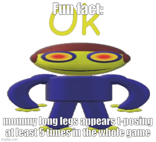 ok | Fun fact:; mommy long legs appears t-posing at least 5 times in the whole game | image tagged in ok | made w/ Imgflip meme maker
