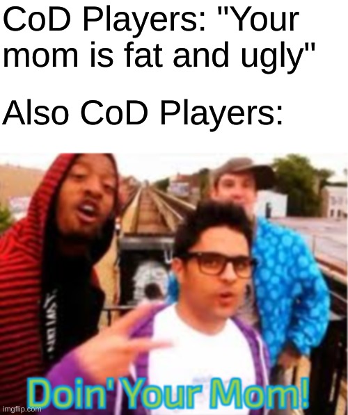 Doin' Your Ugly Makes Me Wanna Barf Mom! | CoD Players: "Your mom is fat and ugly"; Also CoD Players: | image tagged in doin' your mom | made w/ Imgflip meme maker