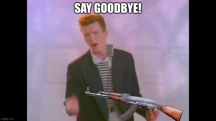 Rick Astley | SAY GOODBYE! | image tagged in rick astley | made w/ Imgflip meme maker