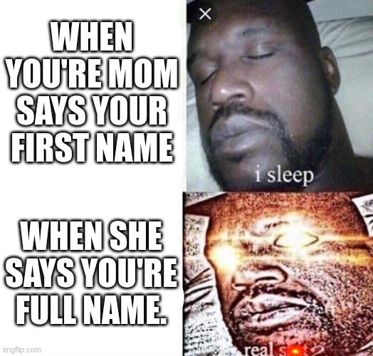 i sleep real shit | WHEN YOU'RE MOM SAYS YOUR FIRST NAME; WHEN SHE SAYS YOU'RE FULL NAME. | image tagged in i sleep real shit | made w/ Imgflip meme maker