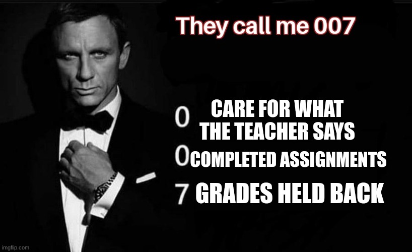 lol | CARE FOR WHAT THE TEACHER SAYS; COMPLETED ASSIGNMENTS; GRADES HELD BACK | image tagged in they call me 007 | made w/ Imgflip meme maker