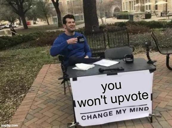 Change My Mind |  you won't upvote | image tagged in memes,change my mind | made w/ Imgflip meme maker
