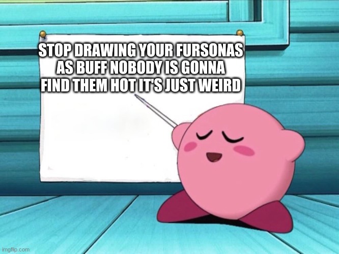 furries are fine just don't draw them weirdly.... |  STOP DRAWING YOUR FURSONAS AS BUFF NOBODY IS GONNA FIND THEM HOT IT'S JUST WEIRD | image tagged in kirby sign | made w/ Imgflip meme maker