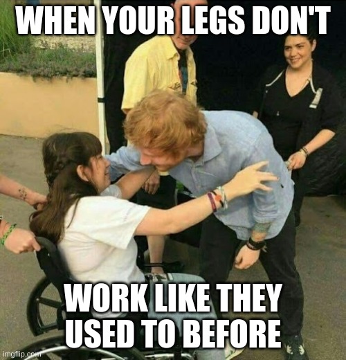 when your legs don't work like they used to before | WHEN YOUR LEGS DON'T; WORK LIKE THEY USED TO BEFORE | image tagged in ed sheeran | made w/ Imgflip meme maker