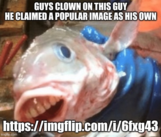 british fish | GUYS CLOWN ON THIS GUY
HE CLAIMED A POPULAR IMAGE AS HIS OWN; https://imgflip.com/i/6fxg43 | image tagged in british fish | made w/ Imgflip meme maker