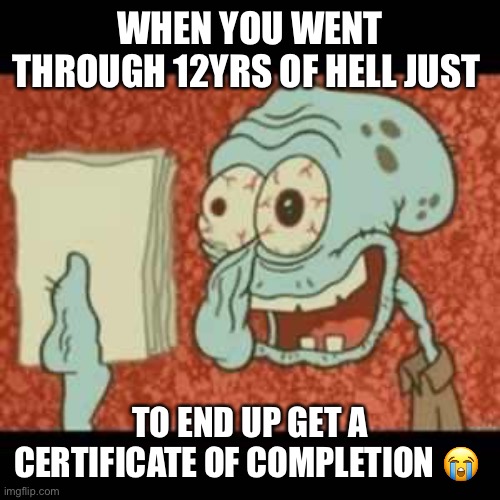 Stressed out Squidward | WHEN YOU WENT THROUGH 12YRS OF HELL JUST; TO END UP GET A CERTIFICATE OF COMPLETION 😭 | image tagged in stressed out squidward | made w/ Imgflip meme maker