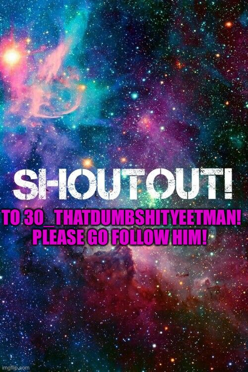 shoutout | TO 30_THATDUMBSHITYEETMAN! PLEASE GO FOLLOW HIM! | image tagged in shoutout | made w/ Imgflip meme maker