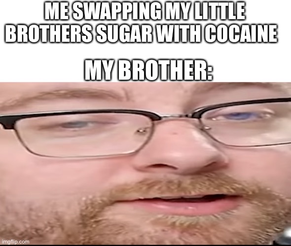 PRANK | ME SWAPPING MY LITTLE BROTHERS SUGAR WITH COCAINE; MY BROTHER: | image tagged in prank,cocaine,sugar | made w/ Imgflip meme maker
