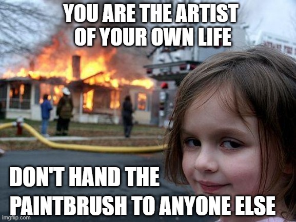inspiration artist silly | YOU ARE THE ARTIST
 OF YOUR OWN LIFE; DON'T HAND THE; PAINTBRUSH TO ANYONE ELSE | image tagged in memes,disaster girl | made w/ Imgflip meme maker