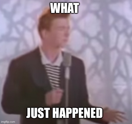 i'm sorry what? (rick astley) | WHAT JUST HAPPENED | image tagged in i'm sorry what rick astley | made w/ Imgflip meme maker