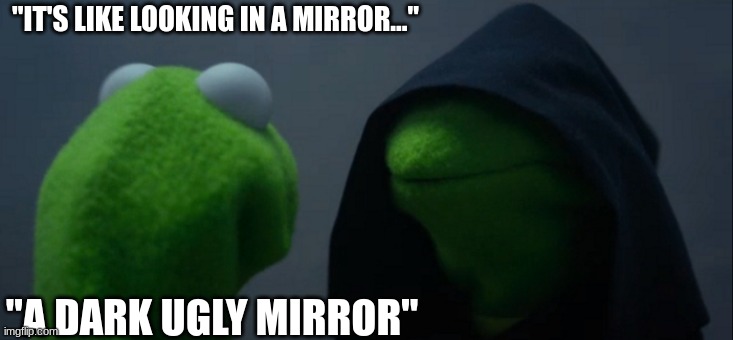 Evil Kermit Meme | "IT'S LIKE LOOKING IN A MIRROR..."; "A DARK UGLY MIRROR" | image tagged in memes,evil kermit | made w/ Imgflip meme maker
